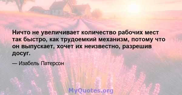 Ничто не увеличивает количество рабочих мест так быстро, как трудоемкий механизм, потому что он выпускает, хочет их неизвестно, разрешив досуг.