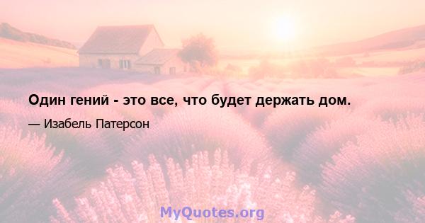 Один гений - это все, что будет держать дом.