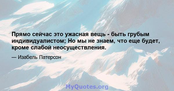 Прямо сейчас это ужасная вещь - быть грубым индивидуалистом; Но мы не знаем, что еще будет, кроме слабой неосуществления.