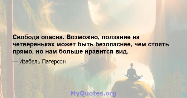 Свобода опасна. Возможно, ползание на четвереньках может быть безопаснее, чем стоять прямо, но нам больше нравится вид.