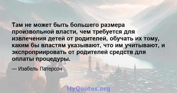 Там не может быть большего размера произвольной власти, чем требуется для извлечения детей от родителей, обучать их тому, каким бы властям указывают, что им учитывают, и экспроприировать от родителей средств для оплаты