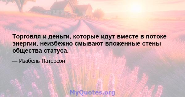 Торговля и деньги, которые идут вместе в потоке энергии, неизбежно смывают вложенные стены общества статуса.