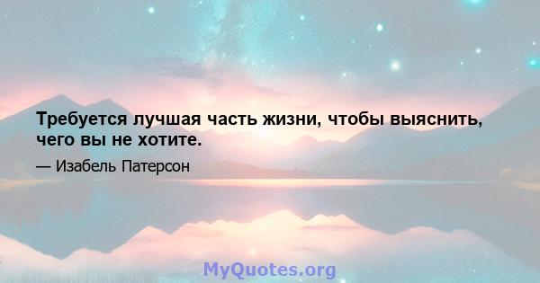 Требуется лучшая часть жизни, чтобы выяснить, чего вы не хотите.