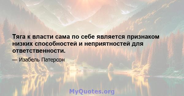 Тяга к власти сама по себе является признаком низких способностей и неприятностей для ответственности.