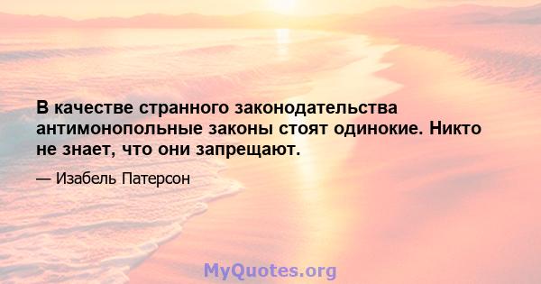 В качестве странного законодательства антимонопольные законы стоят одинокие. Никто не знает, что они запрещают.