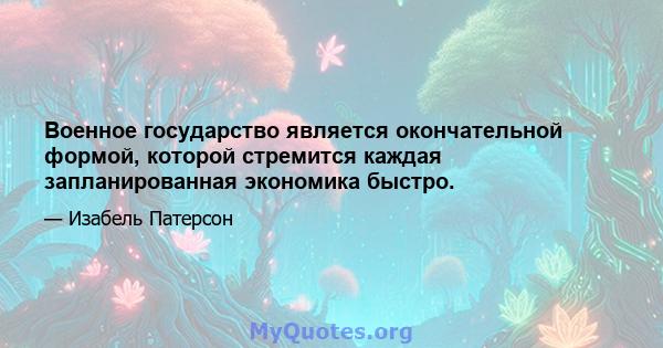 Военное государство является окончательной формой, которой стремится каждая запланированная экономика быстро.