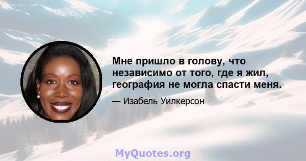 Мне пришло в голову, что независимо от того, где я жил, география не могла спасти меня.