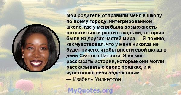 Мои родители отправили меня в школу по всему городу, интегрированной школе, где у меня была возможность встретиться и расти с людьми, которые были из других частей мира. ... Я помню, как чувствовал, что у меня никогда