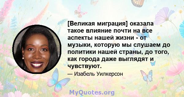 [Великая миграция] оказала такое влияние почти на все аспекты нашей жизни - от музыки, которую мы слушаем до политики нашей страны, до того, как города даже выглядят и чувствуют.