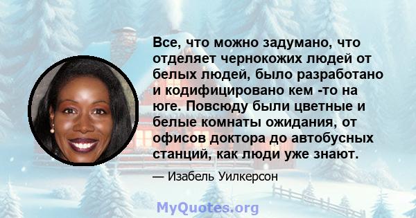 Все, что можно задумано, что отделяет чернокожих людей от белых людей, было разработано и кодифицировано кем -то на юге. Повсюду были цветные и белые комнаты ожидания, от офисов доктора до автобусных станций, как люди