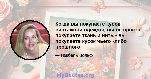 Когда вы покупаете кусок винтажной одежды, вы не просто покупаете ткань и нить - вы покупаете кусок чьего -либо прошлого