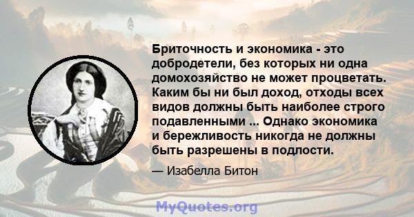 Бриточность и экономика - это добродетели, без которых ни одна домохозяйство не может процветать. Каким бы ни был доход, отходы всех видов должны быть наиболее строго подавленными ... Однако экономика и бережливость