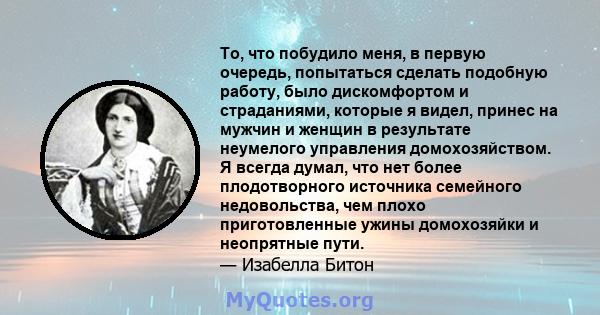 То, что побудило меня, в первую очередь, попытаться сделать подобную работу, было дискомфортом и страданиями, которые я видел, принес на мужчин и женщин в результате неумелого управления домохозяйством. Я всегда думал,