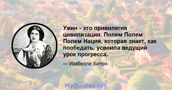 Ужин - это привилегия цивилизации. Полем Полем Полем Нация, которая знает, как пообедать, усвоила ведущий урок прогресса.