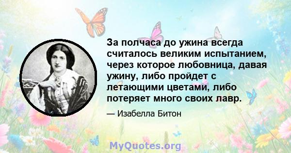 За полчаса до ужина всегда считалось великим испытанием, через которое любовница, давая ужину, либо пройдет с летающими цветами, либо потеряет много своих лавр.