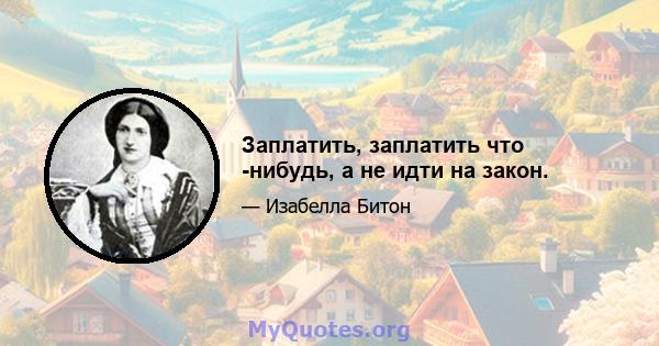 Заплатить, заплатить что -нибудь, а не идти на закон.