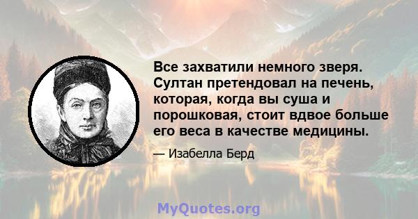 Все захватили немного зверя. Султан претендовал на печень, которая, когда вы суша и порошковая, стоит вдвое больше его веса в качестве медицины.