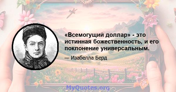 «Всемогущий доллар» - это истинная божественность, и его поклонение универсальным.