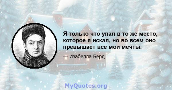 Я только что упал в то же место, которое я искал, но во всем оно превышает все мои мечты.