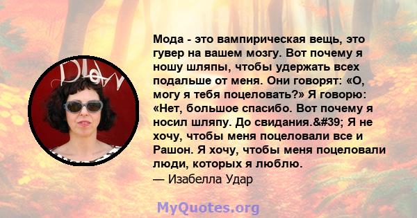 Мода - это вампирическая вещь, это гувер на вашем мозгу. Вот почему я ношу шляпы, чтобы удержать всех подальше от меня. Они говорят: «О, могу я тебя поцеловать?» Я говорю: «Нет, большое спасибо. Вот почему я носил