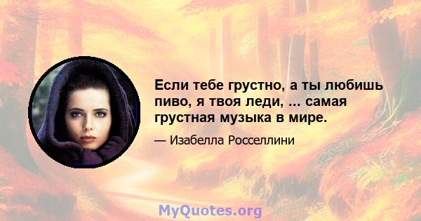 Если тебе грустно, а ты любишь пиво, я твоя леди, ... самая грустная музыка в мире.