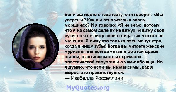 Если вы идете к терапевту, они говорят: «Вы уверены? Как вы относитесь к своим морщинах? И я говорю: «Я не знаю, потому что я на самом деле их не вижу». Я вижу свои руки, но я не вижу своего лица, так что это не