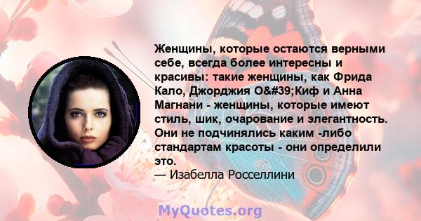 Женщины, которые остаются верными себе, всегда более интересны и красивы: такие женщины, как Фрида Кало, Джорджия О'Киф и Анна Магнани - женщины, которые имеют стиль, шик, очарование и элегантность. Они не