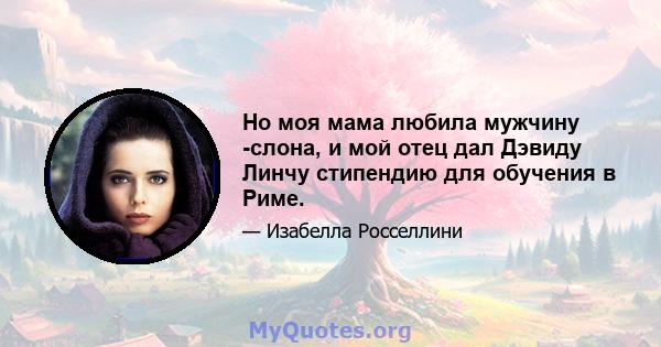 Но моя мама любила мужчину -слона, и мой отец дал Дэвиду Линчу стипендию для обучения в Риме.