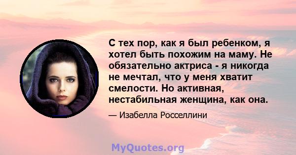 С тех пор, как я был ребенком, я хотел быть похожим на маму. Не обязательно актриса - я никогда не мечтал, что у меня хватит смелости. Но активная, нестабильная женщина, как она.