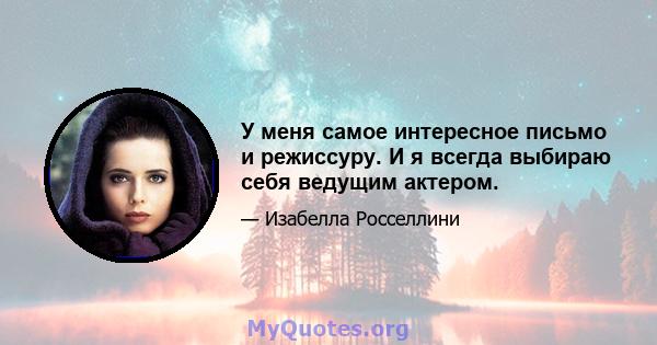 У меня самое интересное письмо и режиссуру. И я всегда выбираю себя ведущим актером.