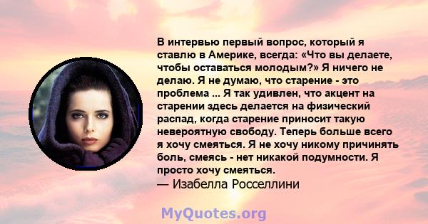 В интервью первый вопрос, который я ставлю в Америке, всегда: «Что вы делаете, чтобы оставаться молодым?» Я ничего не делаю. Я не думаю, что старение - это проблема ... Я так удивлен, что акцент на старении здесь