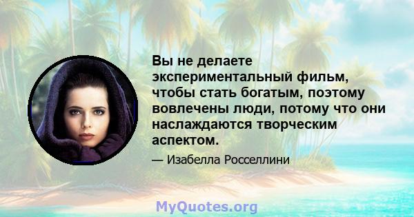 Вы не делаете экспериментальный фильм, чтобы стать богатым, поэтому вовлечены люди, потому что они наслаждаются творческим аспектом.