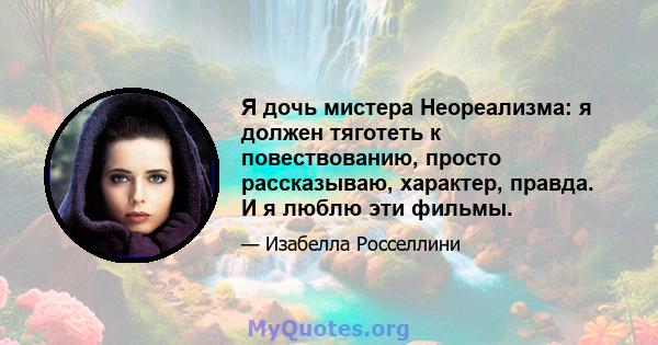 Я дочь мистера Неореализма: я должен тяготеть к повествованию, просто рассказываю, характер, правда. И я люблю эти фильмы.