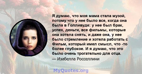 Я думаю, что моя мама стала музой, потому что у нее было все, когда она была в Голливуде: у нее был брак, успех, деньги, все фильмы, которые она хотела снять, и даже она, у нее было стремление и хотела работать с Фильм, 