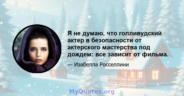 Я не думаю, что голливудский актер в безопасности от актерского мастерства под дождем: все зависит от фильма.