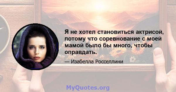 Я не хотел становиться актрисой, потому что соревнование с моей мамой было бы много, чтобы оправдать.