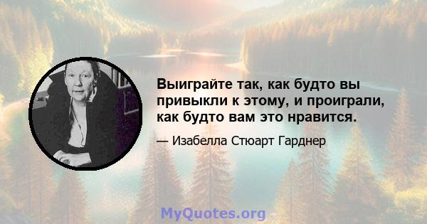 Выиграйте так, как будто вы привыкли к этому, и проиграли, как будто вам это нравится.