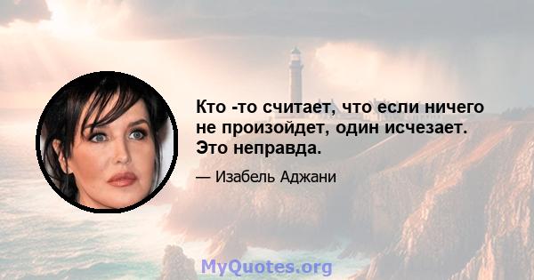 Кто -то считает, что если ничего не произойдет, один исчезает. Это неправда.