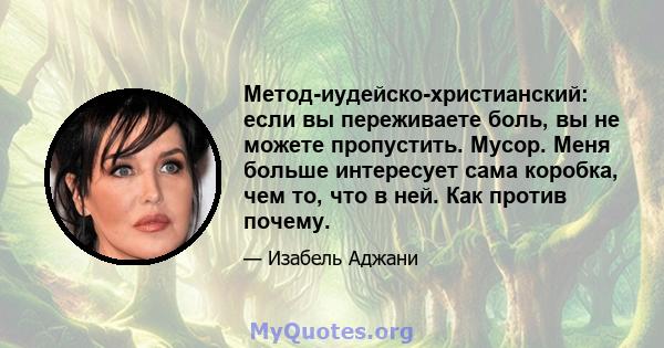 Метод-иудейско-христианский: если вы переживаете боль, вы не можете пропустить. Мусор. Меня больше интересует сама коробка, чем то, что в ней. Как против почему.