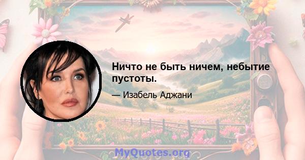 Ничто не быть ничем, небытие пустоты.