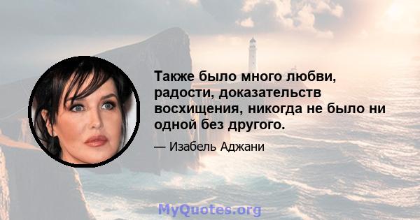 Также было много любви, радости, доказательств восхищения, никогда не было ни одной без другого.