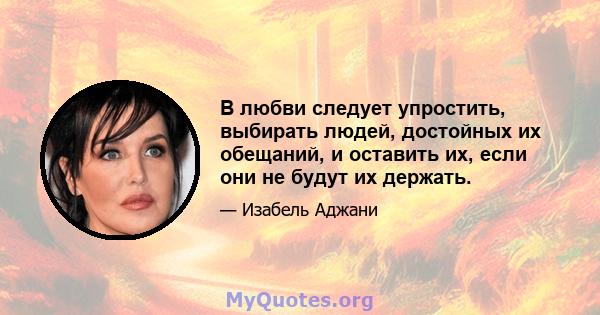 В любви следует упростить, выбирать людей, достойных их обещаний, и оставить их, если они не будут их держать.