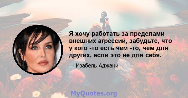 Я хочу работать за пределами внешних агрессий, забудьте, что у кого -то есть чем -то, чем для других, если это не для себя.