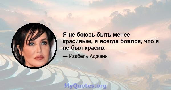 Я не боюсь быть менее красивым, я всегда боялся, что я не был красив.