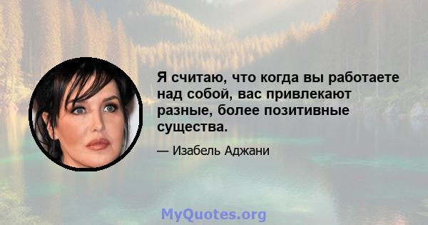 Я считаю, что когда вы работаете над собой, вас привлекают разные, более позитивные существа.