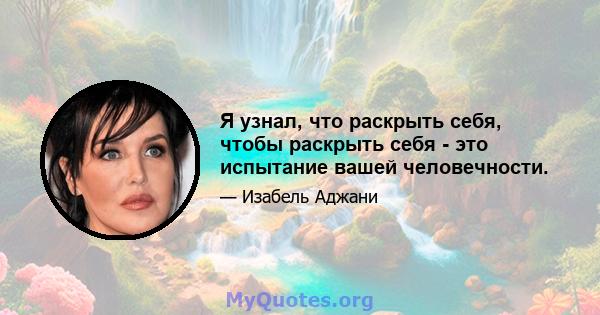 Я узнал, что раскрыть себя, чтобы раскрыть себя - это испытание вашей человечности.