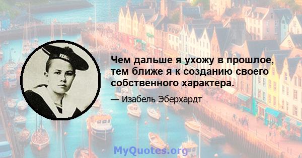 Чем дальше я ухожу в прошлое, тем ближе я к созданию своего собственного характера.