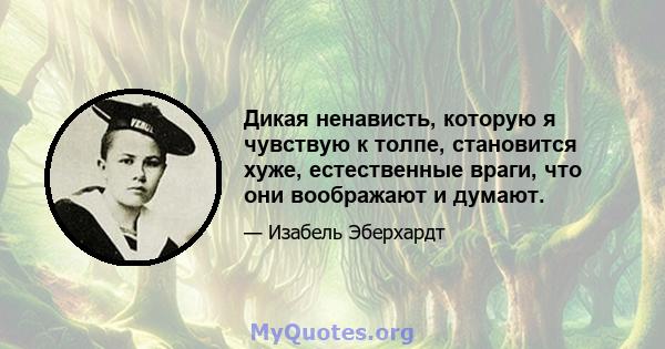 Дикая ненависть, которую я чувствую к толпе, становится хуже, естественные враги, что они воображают и думают.