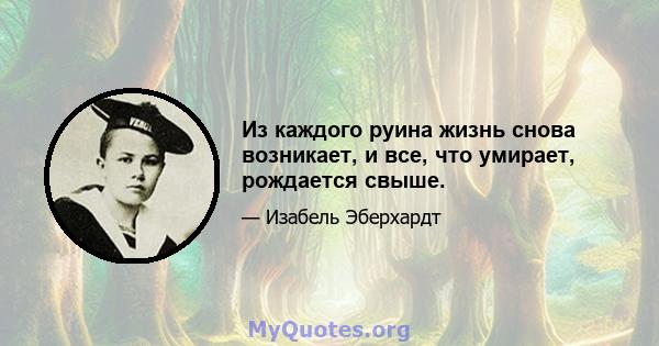 Из каждого руина жизнь снова возникает, и все, что умирает, рождается свыше.