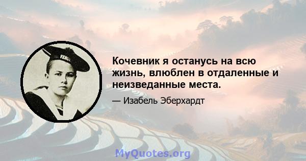 Кочевник я останусь на всю жизнь, влюблен в отдаленные и неизведанные места.